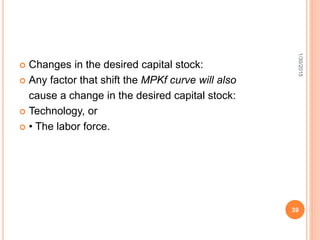  Changes in the desired capital stock:
 Any factor that shift the MPKf curve will also
cause a change in the desired capital stock:
 Technology, or
 • The labor force.
1/30/2015
39
 