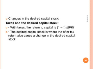  Changes in the desired capital stock:
Taxes and the desired capital stock:
 • With taxes, the return to capital is (1 – τ) MPKf
 • The desired capital stock is where the after tax
return also cause a change in the desired capital
stock:
1/30/2015
40
 