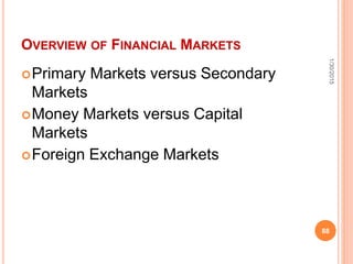 OVERVIEW OF FINANCIAL MARKETS
Primary Markets versus Secondary
Markets
Money Markets versus Capital
Markets
Foreign Exchange Markets
1/30/2015
88
 