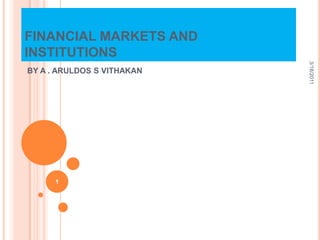 FINANCIAL MARKETS AND INSTITUTIONS BY A . ARULDOS S VITHAKAN 9/11/10 1 