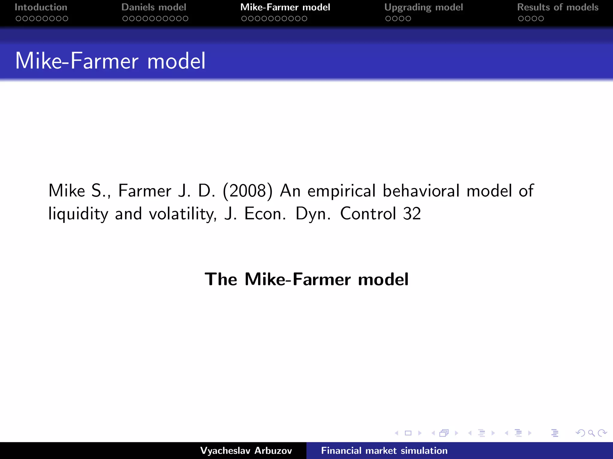Intoduction Daniels model Mike-Farmer model Upgrading model Results of models
Mike-Farmer model
Mike S., Farmer J. D. (2008) An empirical behavioral model of
liquidity and volatility, J. Econ. Dyn. Control 32
.
The Mike-Farmer model
Vyacheslav Arbuzov Financial market simulation
 