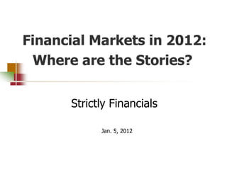 Financial Markets in 2012:
  Where are the Stories?


      Strictly Financials

            Jan. 5, 2012
 