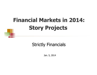 Financial Markets in 2014:
Story Projects
Strictly Financials
Jan. 5, 2014

 