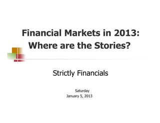 Financial Markets in 2013:
 Where are the Stories?


      Strictly Financials

               Saturday
          January 5, 2013
 
