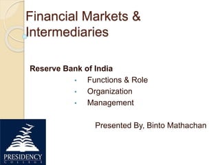 Financial Markets & 
Intermediaries 
Reserve Bank of India 
• Functions & Role 
• Organization 
• Management 
Presented By, Binto Mathachan 
 