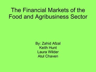 The Financial Markets of the Food and Agribusiness Sector By: Zahid Afzal Keith Hunt Laura Wilder Atul Chaven 