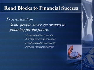 Road Blocks to Financial Success Procrastination Some people never get around to planning for the future. “ Procrastination is my sin: It brings me constant sorrow. I really shouldn ’ t practice it; Perhaps I ’ ll stop tomorrow. ” 