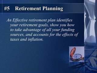 #5  Retirement Planning An Effective retirement plan identifies your retirement goals, show you how to take advantage of all your funding sources, and accounts for the effects of taxes and inflation. 