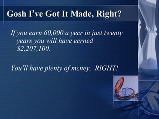 Gosh I ’ ve Got It Made, Right? If you earn 60,000 a year in just twenty years you will have earned $2,207,100. You ’ ll have plenty of money,  RIGHT! 