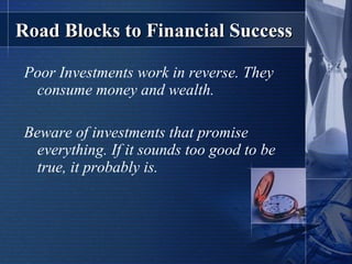 Road Blocks to Financial Success Poor Investments work in reverse. They consume money and wealth. Beware of investments that promise everything. If it sounds too good to be true, it probably is. 