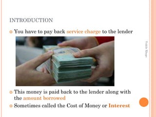INTRODUCTION


You have to pay back service charge to the lender
Vukile Xhego

This money is paid back to the lender along with
the amount borrowed
 Sometimes called the Cost of Money or Interest


 