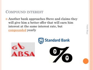 COMPOUND INTEREST


Vukile Xhego

Another bank approaches Steve and claims they
will give him a better offer that will earn him
interest at the same interest rate, but
compounded yearly

 