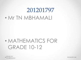 201201797
• Mr TN MBHAMALI
• MATHEMATICS FOR
GRADE 10-12
09/05/2013
201201797
TN MBHAMALI
1
 