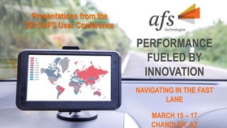 PERFORMANCE
FUELED BY
INNOVATION
NAVIGATING IN THE FAST
LANE
MARCH 15 – 17
CHANDLER, AZ
Presentations from the
2015 AFS User Conference
 