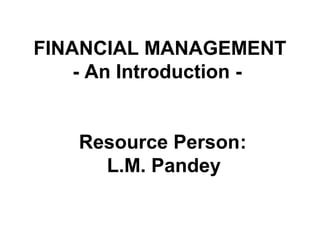 FINANCIAL MANAGEMENT
- An Introduction -
Resource Person‫׃‬
L.M. Pandey
 