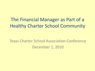 The Financial Manager as Part of a Healthy Charter School Community Texas Charter School Association Conference December 1, 2010 