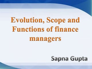 Evolution, Scope and
Functions of finance
managers
 