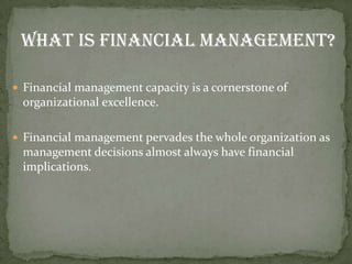 What is Financial Management?

 Financial management capacity is a cornerstone of
 organizational excellence.

 Financial management pervades the whole organization as
 management decisions almost always have financial
 implications.
 