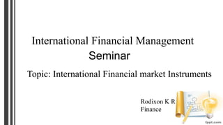 International Financial Management
Seminar
Topic: International Financial market Instruments
Rodixon K R
Finance
 