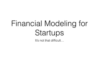 Financial Modeling for
Startups
It’s not that difﬁcult…
 