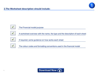 1616
2.The Worksheet description should include:
 The Financial model purpose
 A worksheet overview with the name, the type and the description of each sheet
 If required, some guidance on how works each sheet
 The colour codes and formatting conventions used in the financial model
i
 