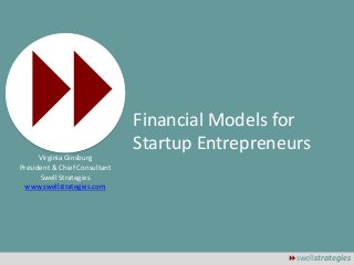 Financial Models for 
Startup Entrepreneurs 
8swellstrategies 
Virginia Ginsburg 
President & Chief Consultant 
Swell Strategies 
www.swellstrategies.com 
 