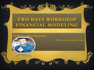TWO DAYS WORKSHOP
FINANCIAL MODELING
Facilitator: Ahmed Yasir Khan
ERP Consultant & Corporate Trainer
 