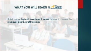 WHAT YOU WILL LEARN @
• Build up a logical investment sense when it comes to
revenue, cost & profit forecast
 