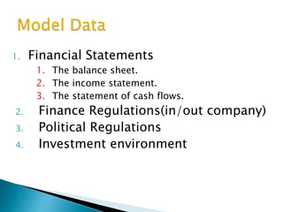 1. Financial Statements
1. The balance sheet.
2. The income statement.
3. The statement of cash flows.
2. Finance Regulations(in/out company)
3. Political Regulations
4. Investment environment
 