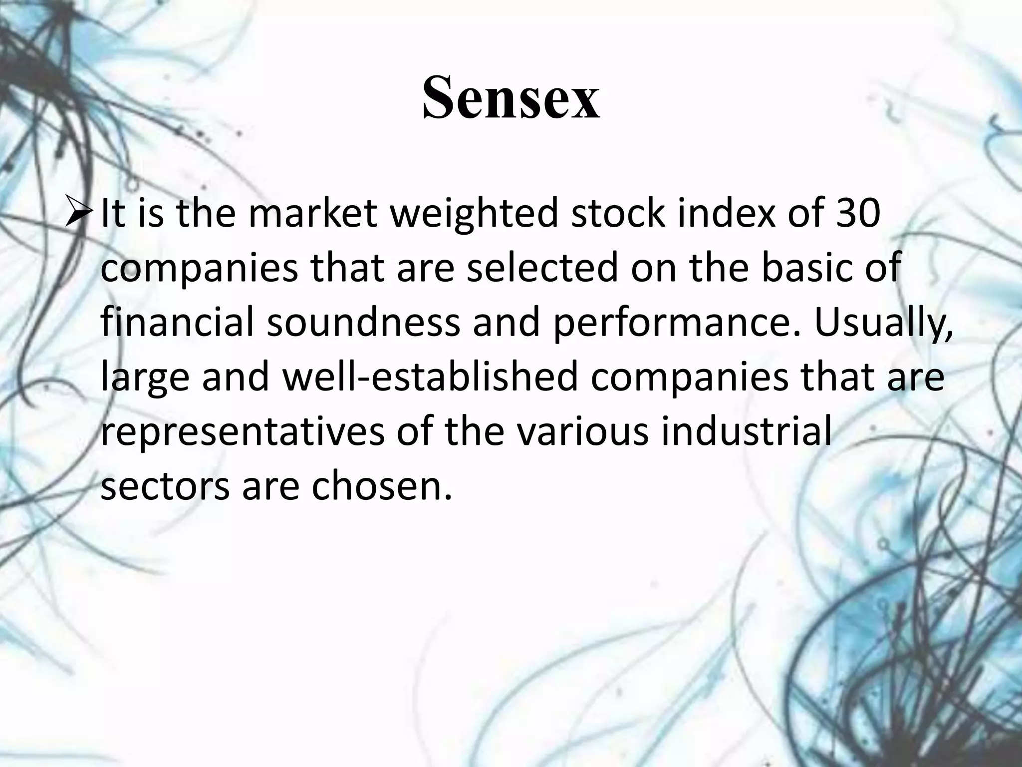 Sensex
It is the market weighted stock index of 30
companies that are selected on the basic of
financial soundness and performance. Usually,
large and well-established companies that are
representatives of the various industrial
sectors are chosen.
 