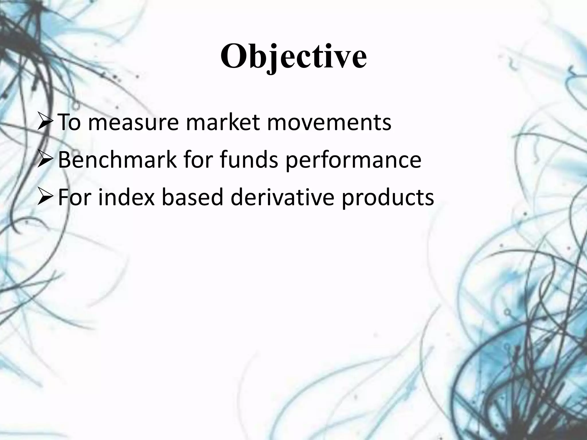 Objective
To measure market movements
Benchmark for funds performance
For index based derivative products
 