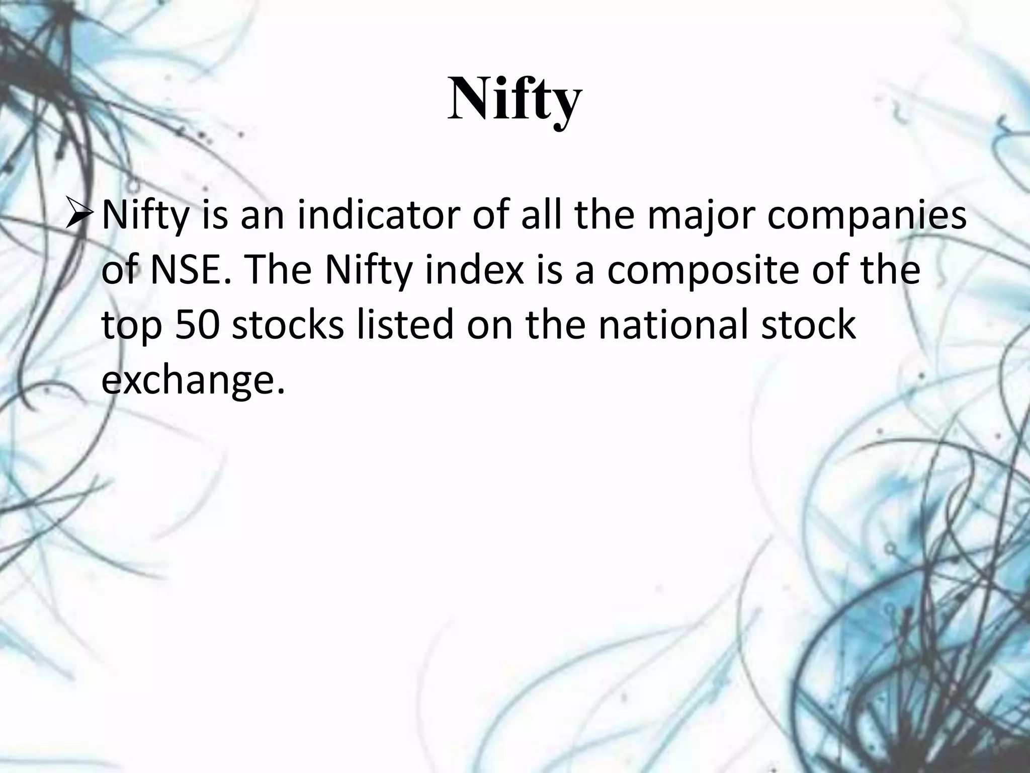 Nifty
Nifty is an indicator of all the major companies
of NSE. The Nifty index is a composite of the
top 50 stocks listed on the national stock
exchange.
 