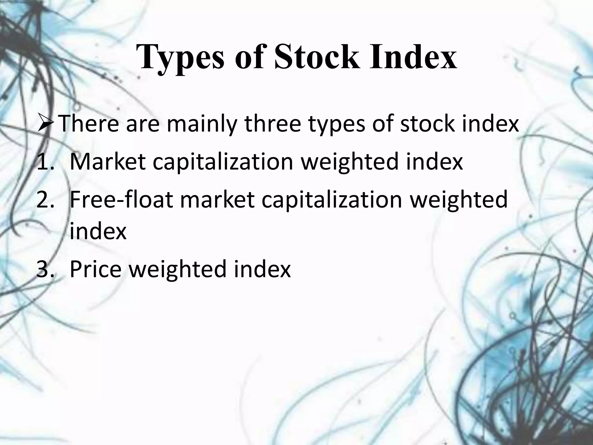 Types of Stock Index
There are mainly three types of stock index
1. Market capitalization weighted index
2. Free-float market capitalization weighted
index
3. Price weighted index
 