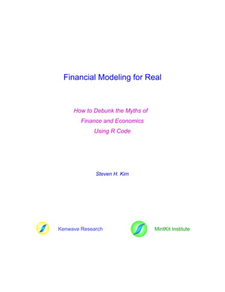 Financial Modeling for Real
How to Debunk the Myths of
Finance and Economics
Using R Code
Steven H. Kim
Kenwave Research MintKit Institute
 