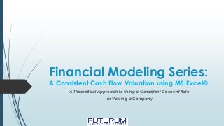 Financial Modeling Series:
A Consistent Cash Flow Valuation using MS Excel©
A Theoretical Approach to Using a Consistent Discount Rate
in Valuing a Company
 