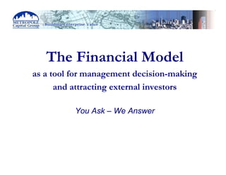 The Financial Model
     as a tool for management decision-making
           and attracting external investors

               You Ask – We Answer




© 2010
 