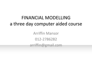 FINANCIAL MODELLING
a three day computer aided course
           Arriffin Mansor
            012-2786282
         arriffin@gmail.com
 