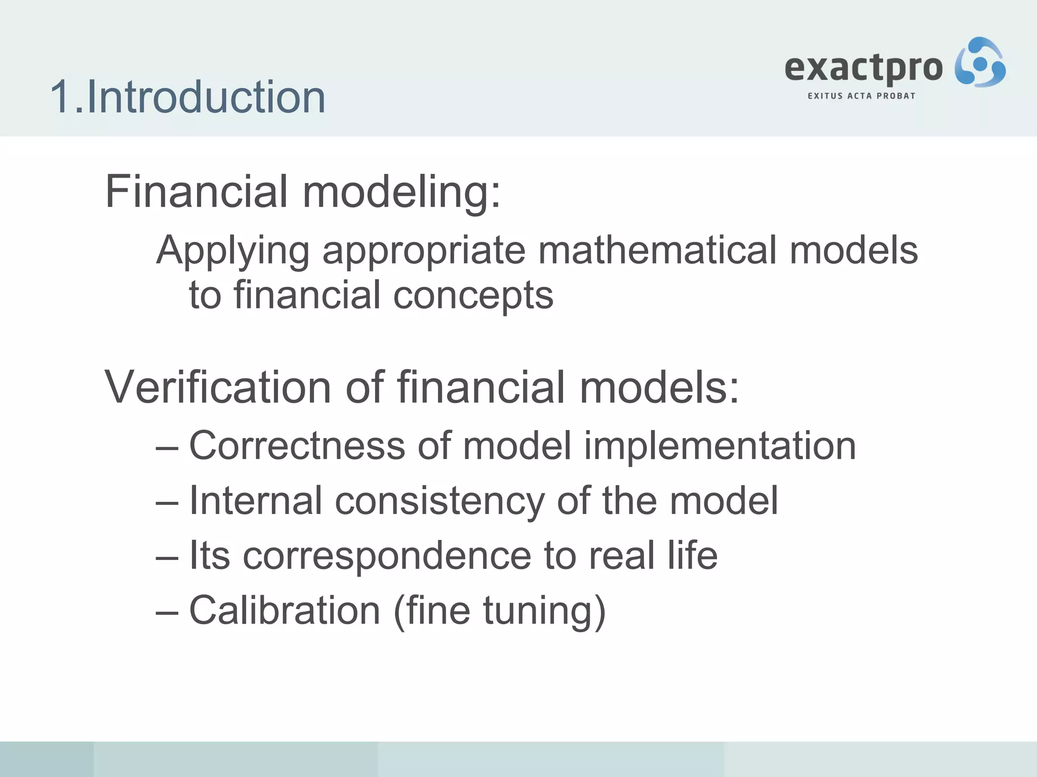 1.Introduction Financial modeling: Applying appropriate mathematical models to financial concepts Verification of financial models: Correctness of model implementation Internal consistency   of the model  Its correspondence to real life Calibration (fine tuning) 
