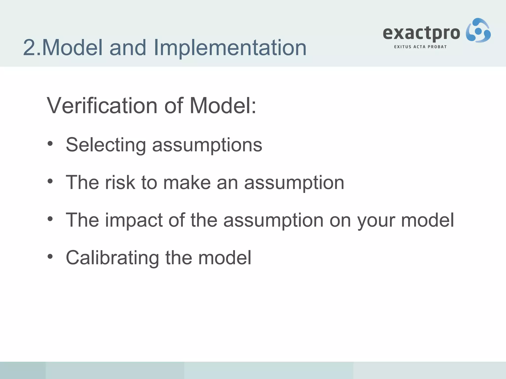 2.Model and Implementation Verification of Model: Selecting assumptions The risk to make an assumption The impact of the assumption on your model Calibrating the model 