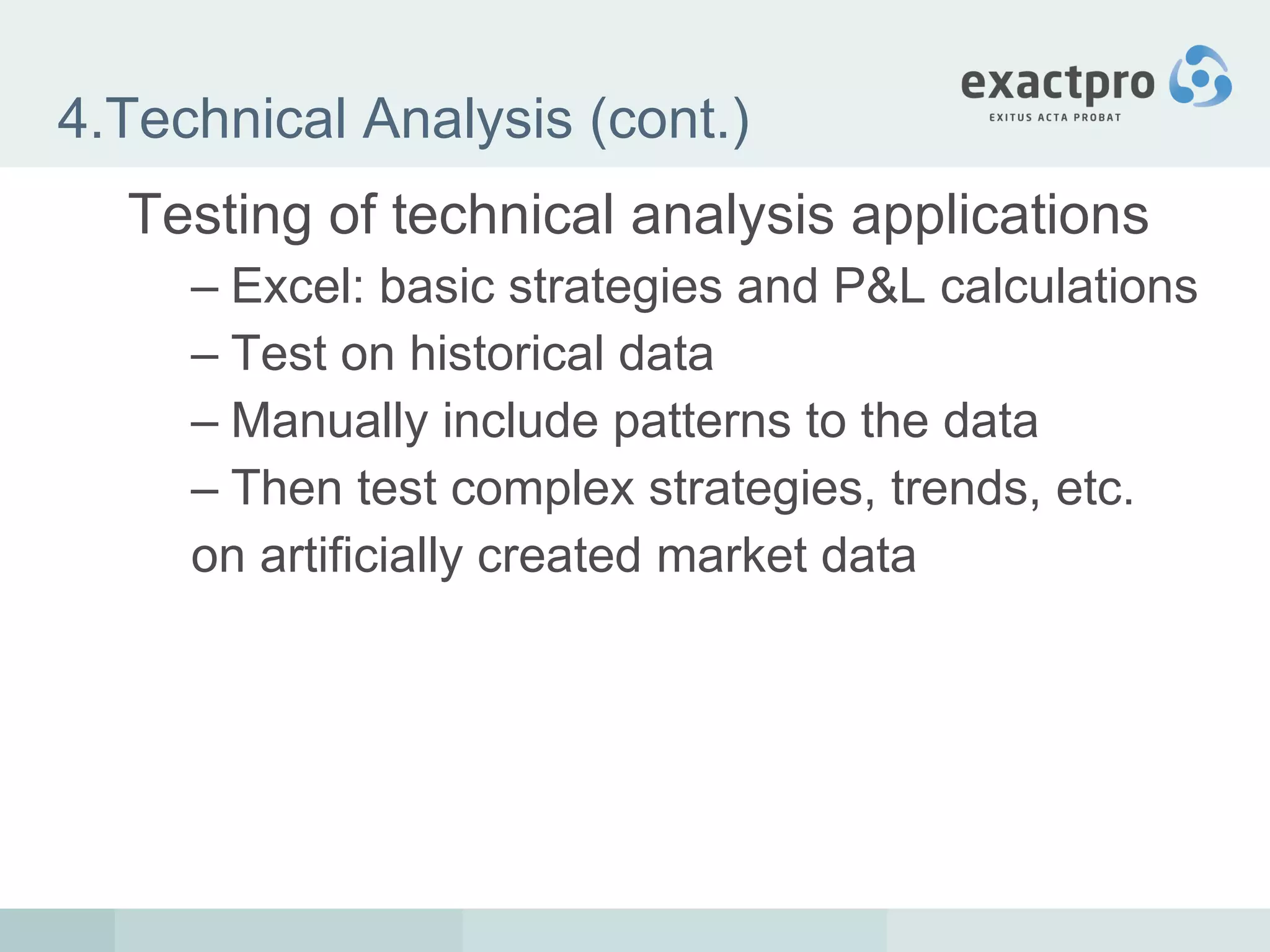 4.Technical Analysis (cont.) Testing of technical analysis applications Excel: basic strategies and P&L calculations Test on historical data Manually include patterns to the data Then test complex strategies, trends, etc. on artificially created market data 