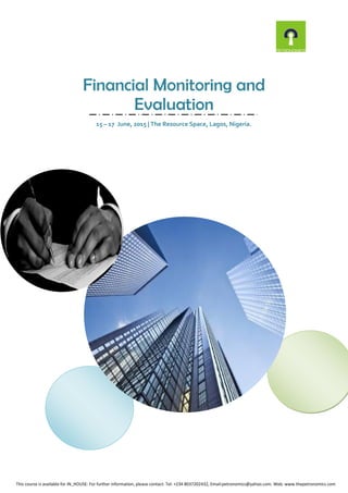 Financial Monitoring and
Evaluation
15 – 17 June, 2015 | The Resource Space, Lagos, Nigeria.
This course is available for IN_HOUSE: For further information, please contact: Tel: +234 8037202432, Email:petronomics@yahoo.com. Web: www.thepetronomics.com
 