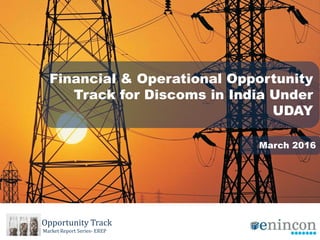 Financial & Operational Opportunity
Track for Discoms in India Under
UDAY
March 2016
Opportunity Track
Market Report Series- EREP
 