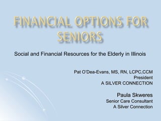 Pat O’Dea-Evans, MS, RN, LCPC,CCM President A SILVER CONNECTION Paula Skweres Senior Care Consultant A Silver Connection Social and Financial Resources for the Elderly in Illinois  