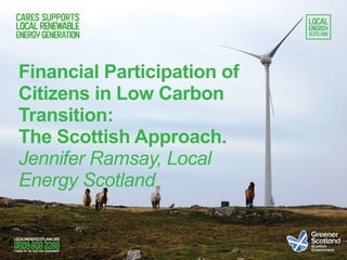 Financial Participation of
Citizens in Low Carbon
Transition:
The Scottish Approach.
Jennifer Ramsay, Local
Energy Scotland
 