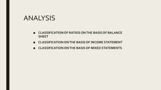 ANALYSIS
■ CLASSIFICATIONOF RATIOS ONTHE BASIS OF BALANCE
SHEET
■ CLASSIFICATIONONTHE BASIS OF INCOME STATEMENT
■ CLASSIFICATIONONTHE BASIS OF MIXED STATEMENTS
 