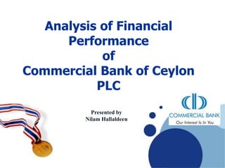 Analysis of Financial
      Performance
            of
Commercial Bank of Ceylon
           PLC
           Presented by
         Nilam Hallaldeen
 