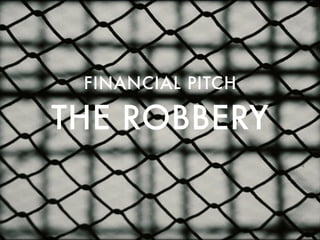 THE ROBBERY
FINANCIAL PITCH
 