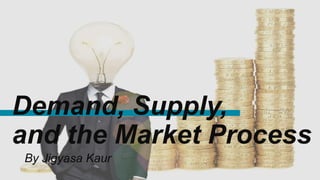 Demand, Supply,
and the Market Process
By Jigyasa Kaur
 