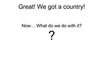 Great! We got a country!


 Now… What do we do with it?

            ?
 