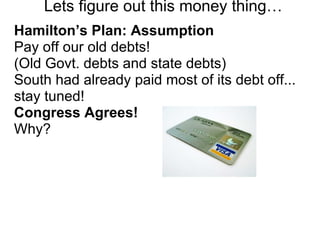 Lets figure out this money thing…
Hamilton’s Plan: Assumption
Pay off our old debts!
(Old Govt. debts and state debts)
South had already paid most of its debt off...
stay tuned!
Congress Agrees!
Why?
 